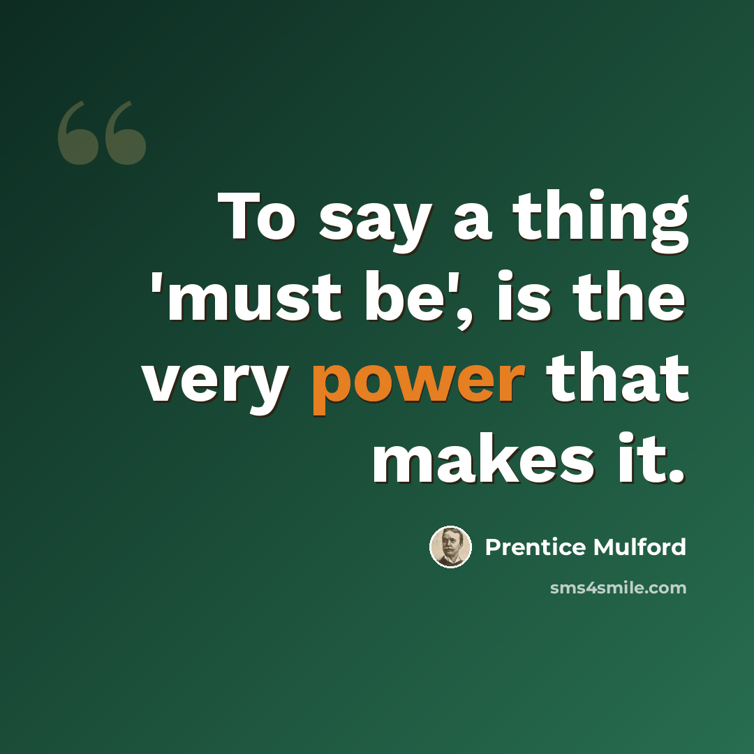 “To say a thing 'must be', is the very power that makes it.” quote by Prentice Mulford