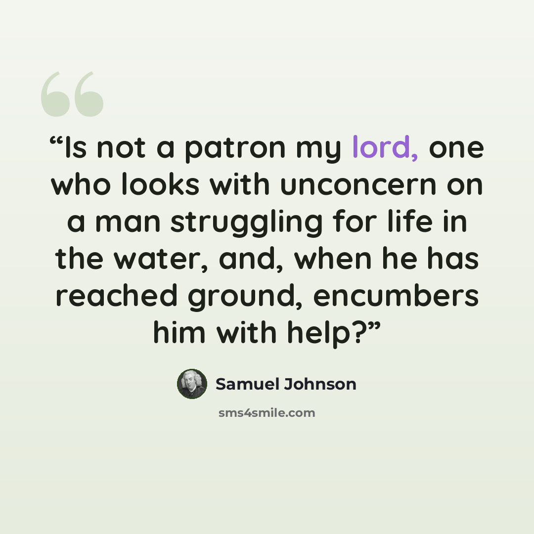 “Is not a patron my lord, one who looks with unconcern on a man struggling for life in the water, and, when he has reached ground, encumbers him with help?” quote by Samuel Johnson