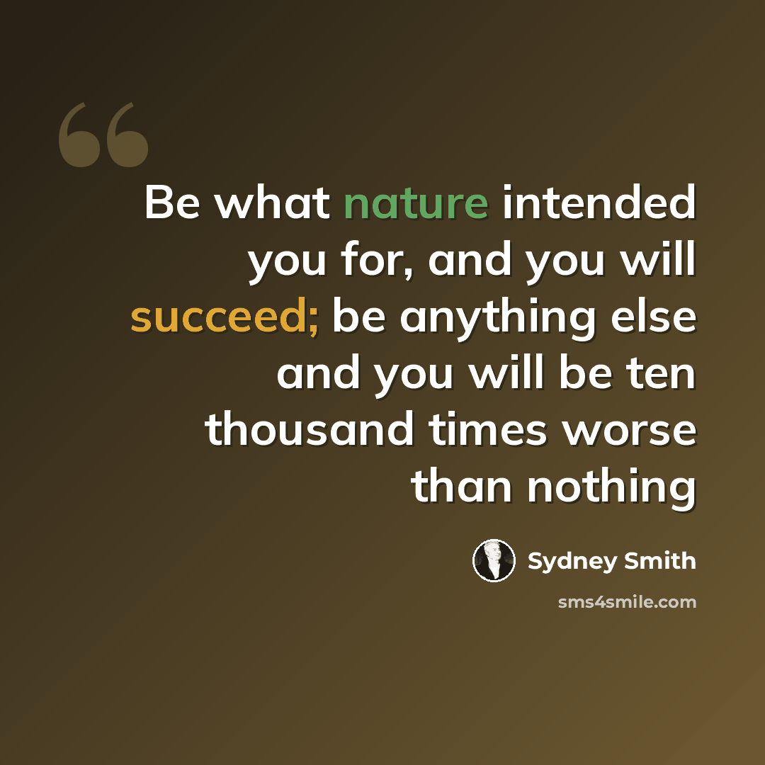 “Be what nature intended you for, and you will succeed; be anything else and you will be ten thousand times worse than nothing” quote by Sydney Smith