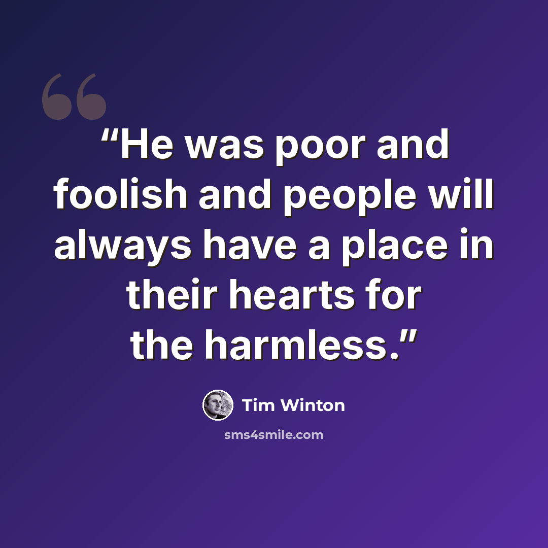 “He was poor and foolish and people will always have a place in their hearts for the harmless.” quote by Tim Winton