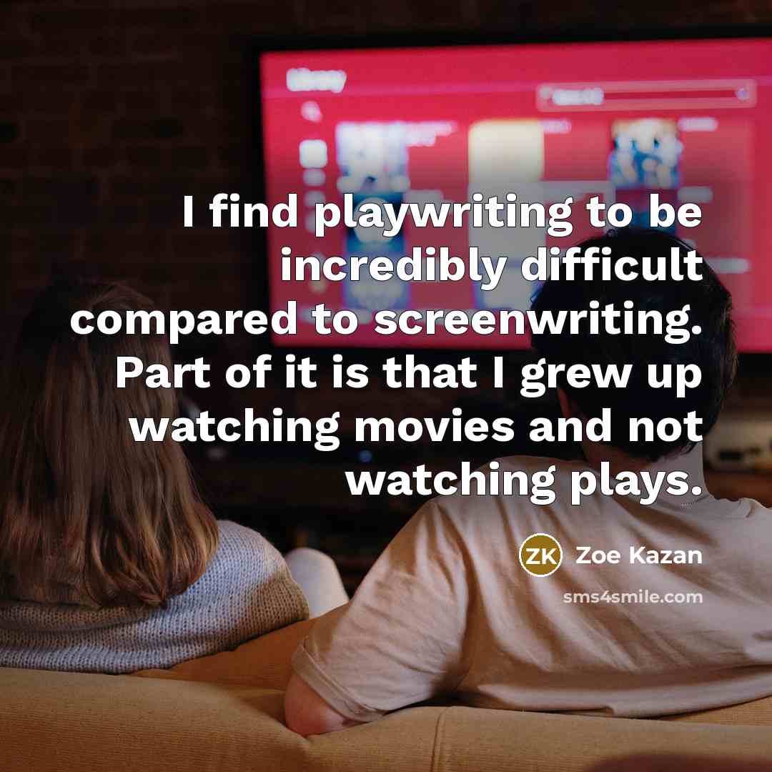 “I find playwriting to be incredibly difficult compared to screenwriting. Part of it is that I grew up watching movies and not watching plays.” quote by Zoe Kazan