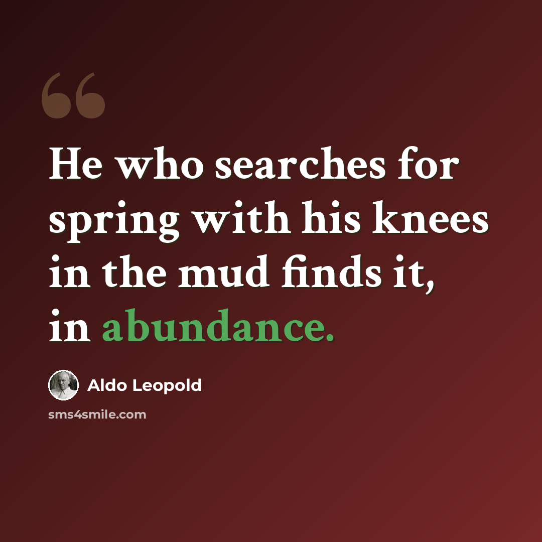 “He who searches for spring with his knees in the mud finds it, in abundance.” quote by Aldo Leopold