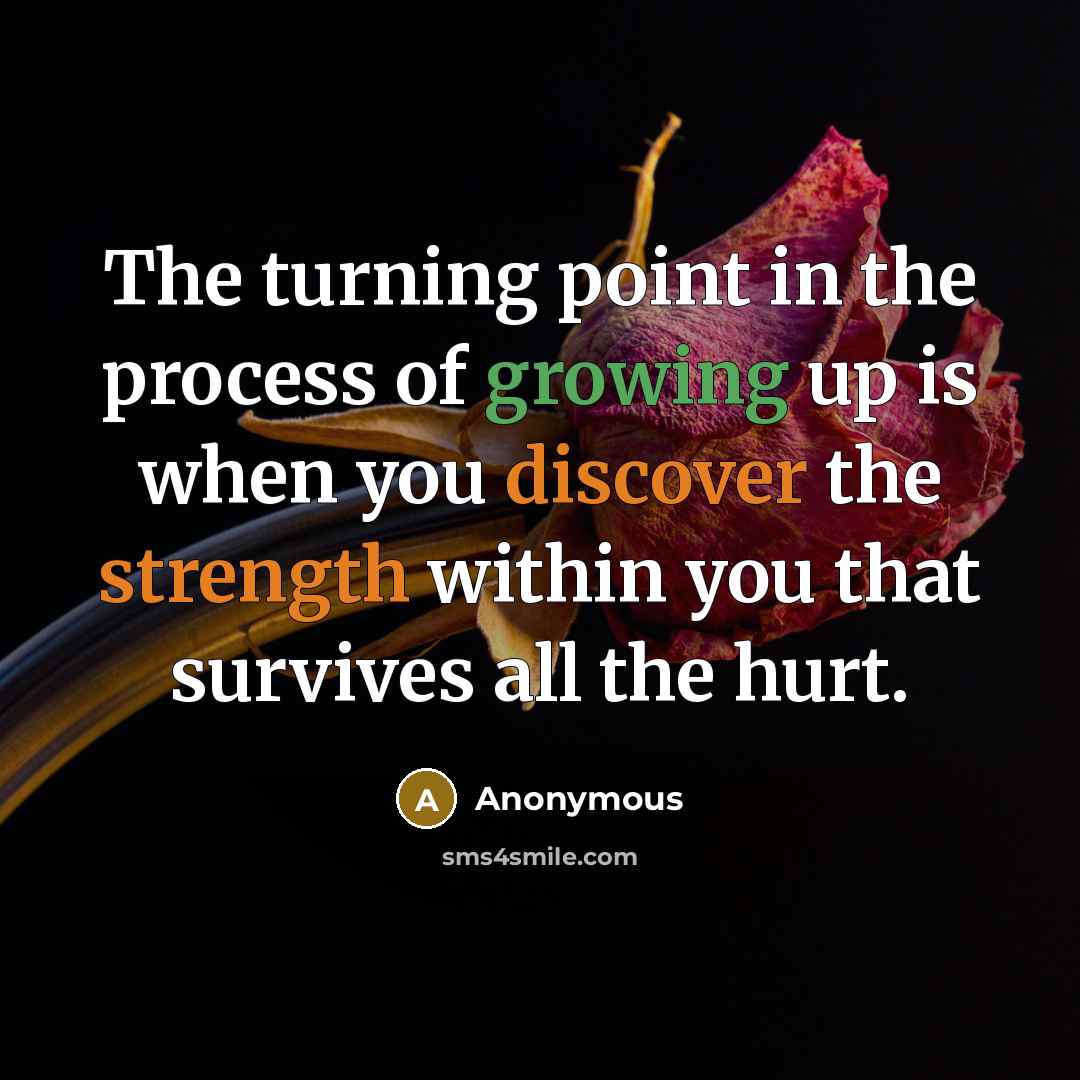 “The turning point in the process of growing up is when you discover the strength within you that survives all the hurt.” quote by Anonymous