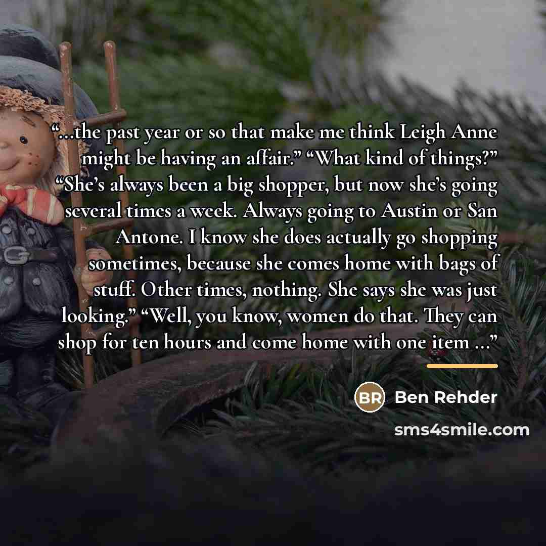 “...the past year or so that make me think Leigh Anne might be having an affair.” “What kind of things?” “She’s always been a big shopper, but now she’s going several times a week. Always going to Austin or San Antone. I know she does actually go shopping sometimes, because she comes home with bags…” quote by Ben Rehder