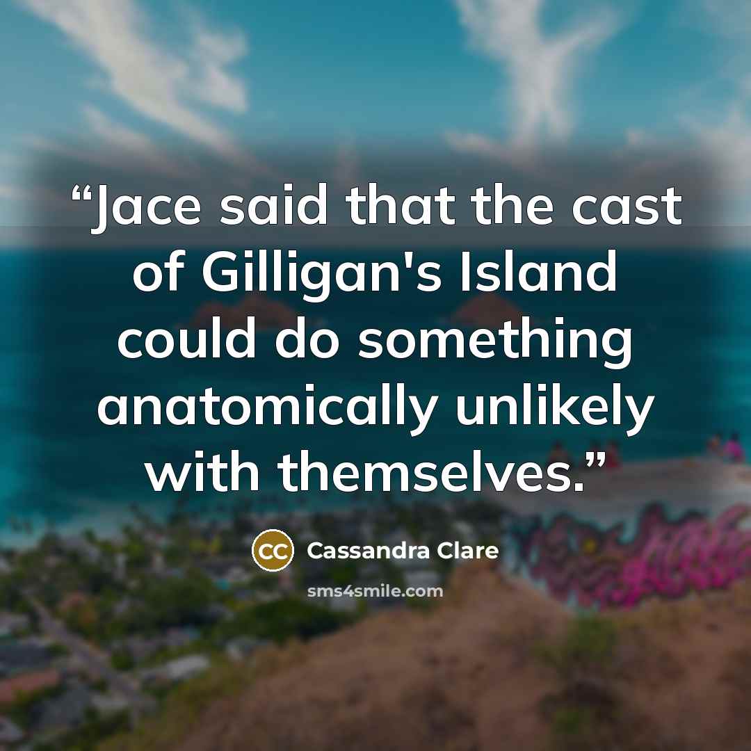 “Jace said that the cast of Gilligan's Island could do something anatomically unlikely with themselves.” quote by Cassandra Clare