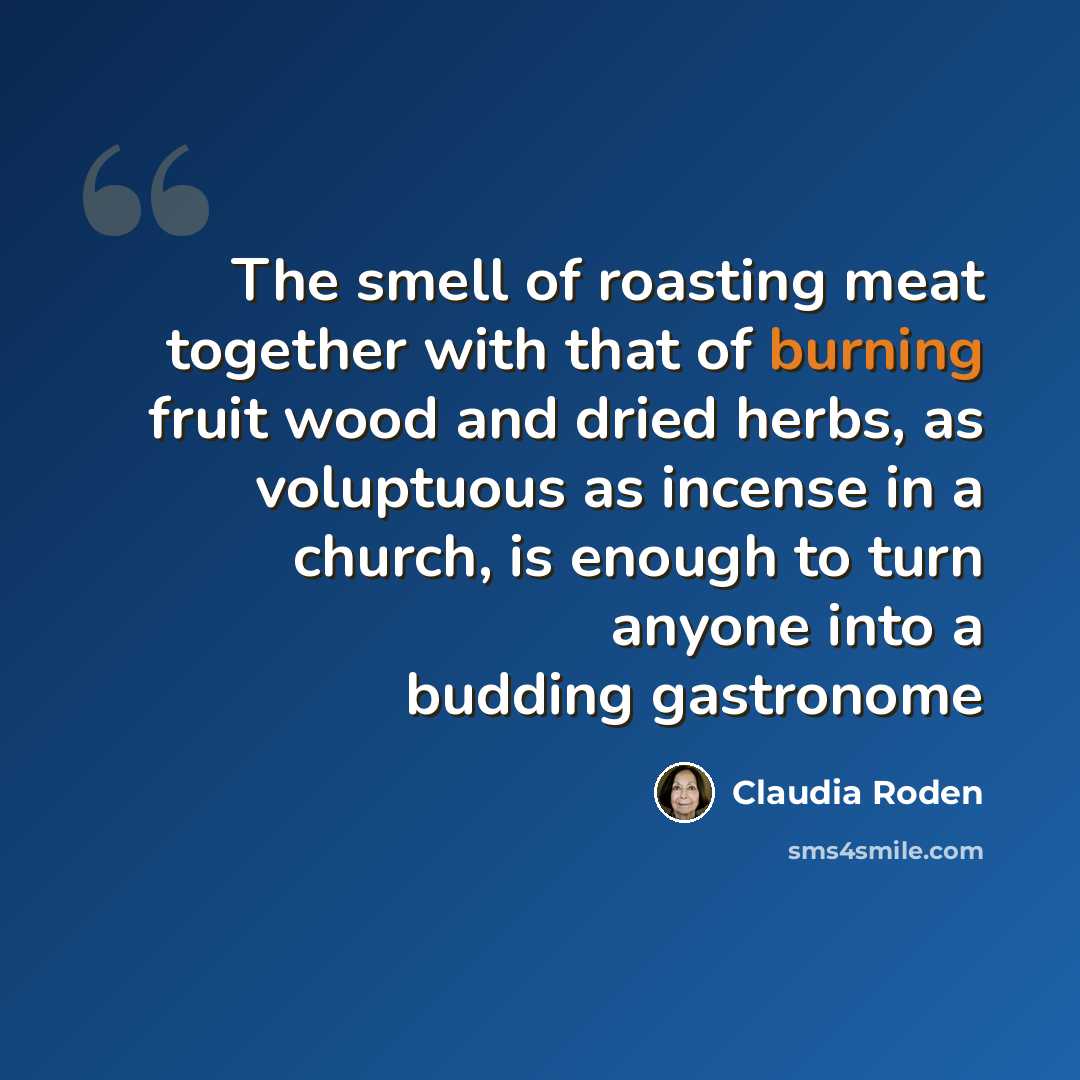 “The smell of roasting meat together with that of burning fruit wood and dried herbs, as voluptuous as incense in a church, is enough to turn anyone into a budding gastronome” quote by Claudia Roden