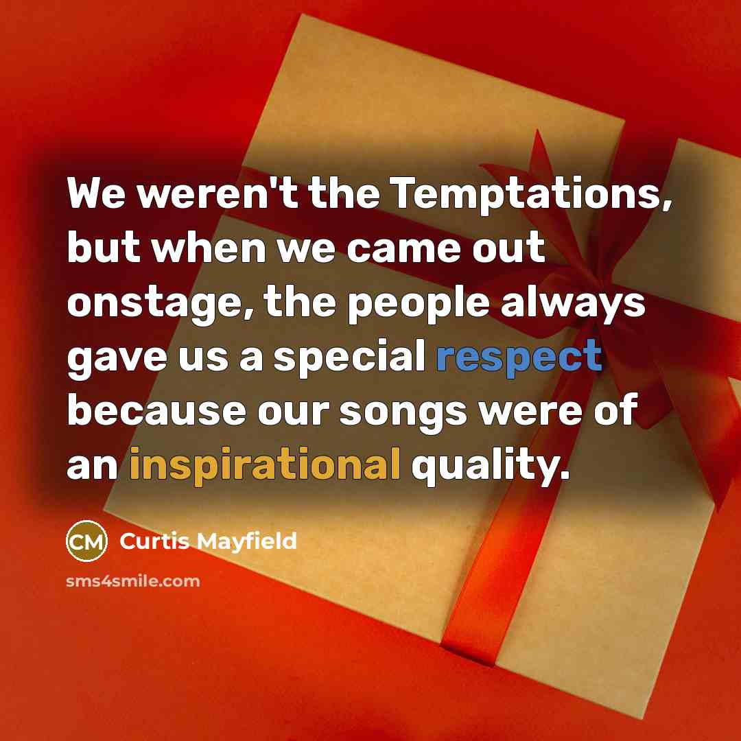 “We weren't the Temptations, but when we came out onstage, the people always gave us a special respect because our songs were of an inspirational quality.” quote by Curtis Mayfield