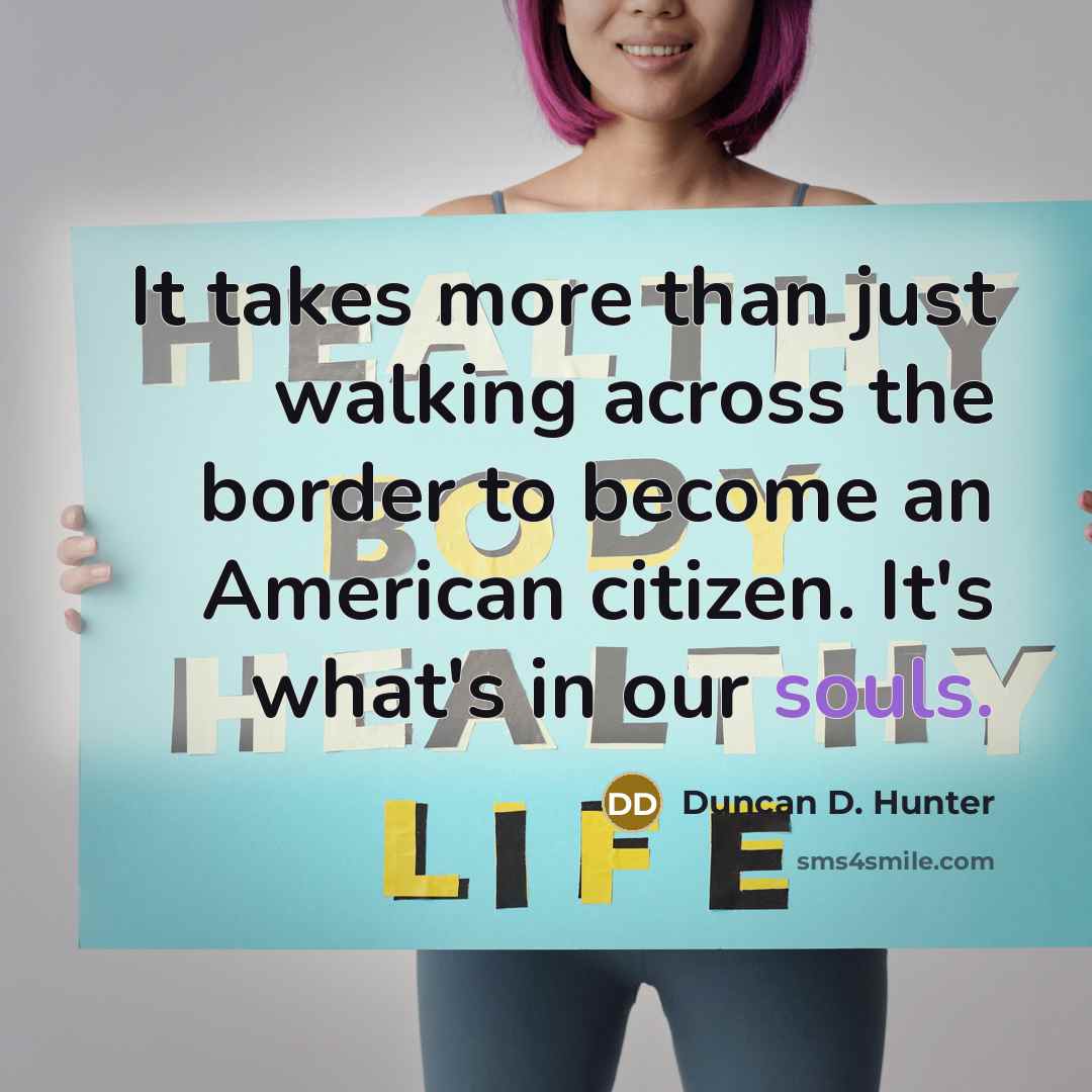 “It takes more than just walking across the border to become an American citizen. It's what's in our souls.” quote by Duncan D. Hunter
