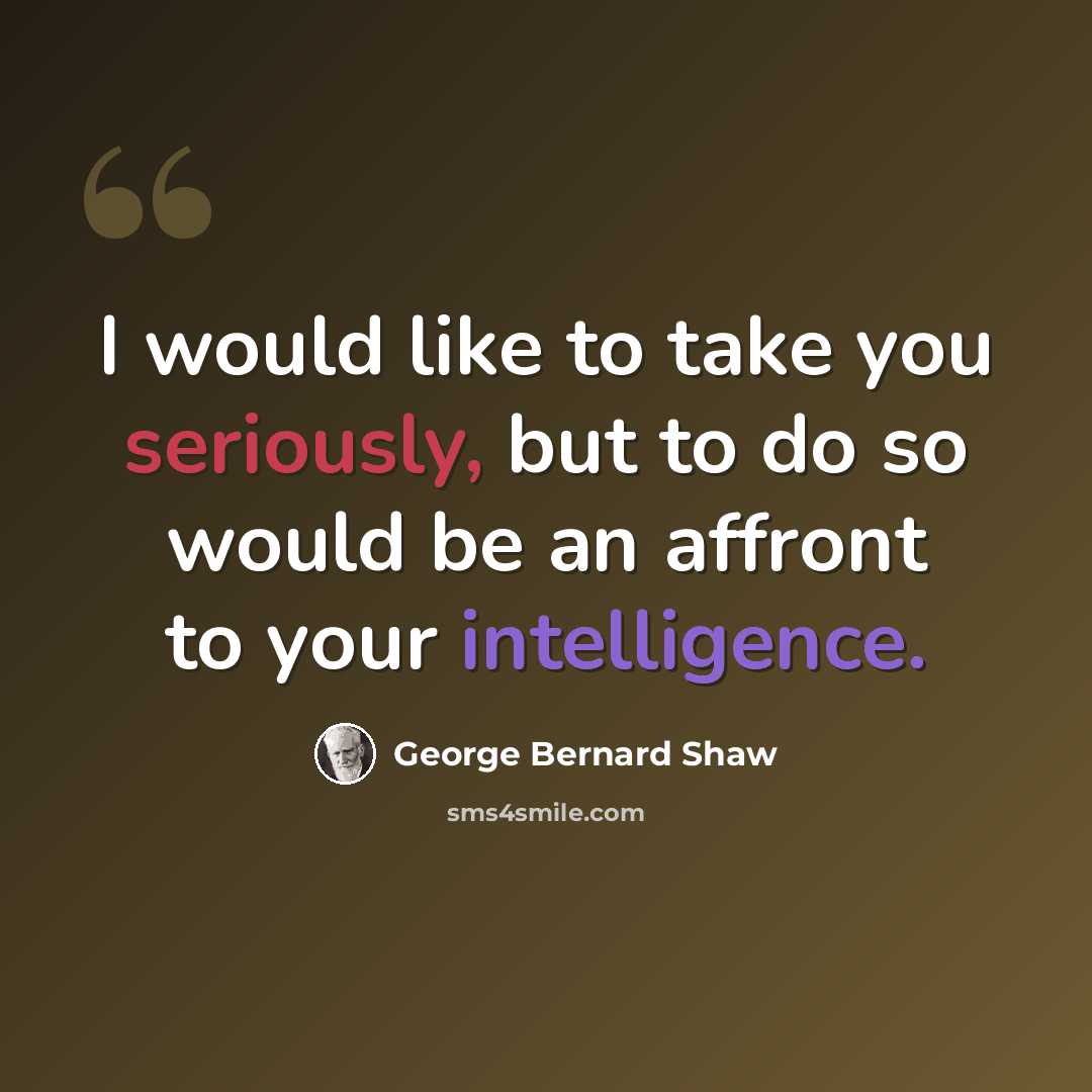 “I would like to take you seriously, but to do so would be an affront to your intelligence.” quote by George Bernard Shaw