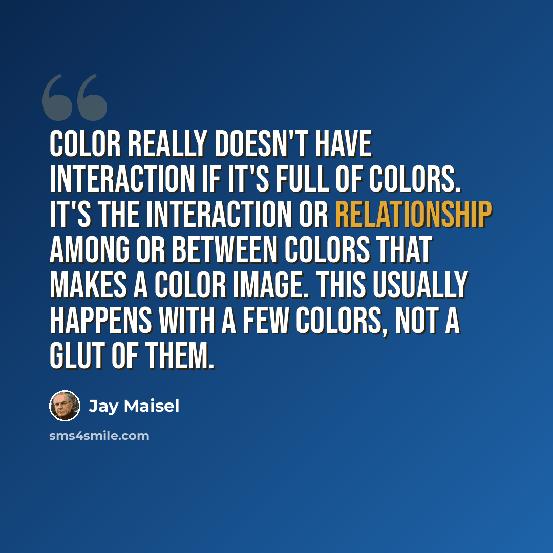 “Color really doesn't have interaction if it's full of colors. It's the interaction or relationship among or between colors that makes a color image. This usually happens with a few colors, not a glut of them.” quote by Jay Maisel