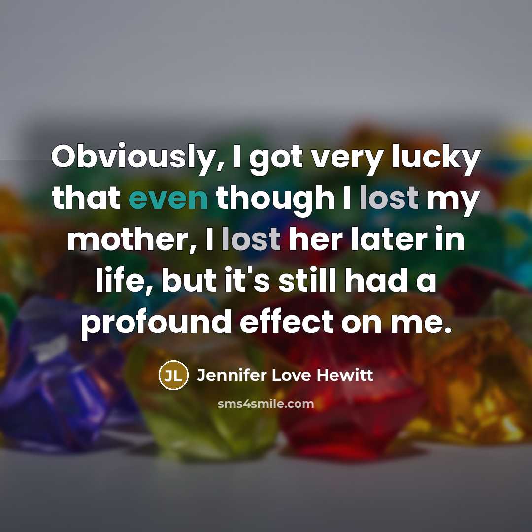 “Obviously, I got very lucky that even though I lost my mother, I lost her later in life, but it's still had a profound effect on me.” quote by Jennifer Love Hewitt