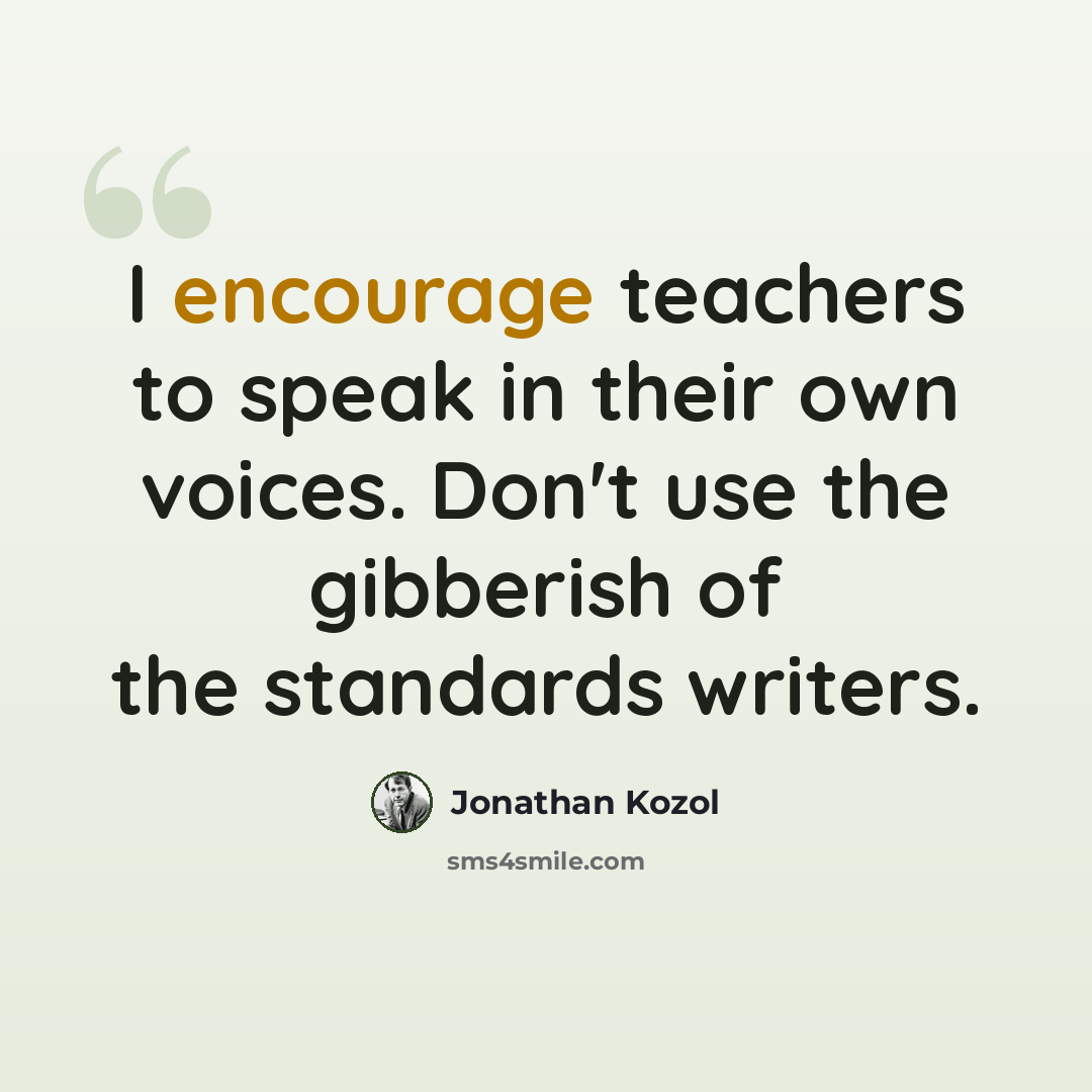“I encourage teachers to speak in their own voices. Don't use the gibberish of the standards writers.” quote by Jonathan Kozol