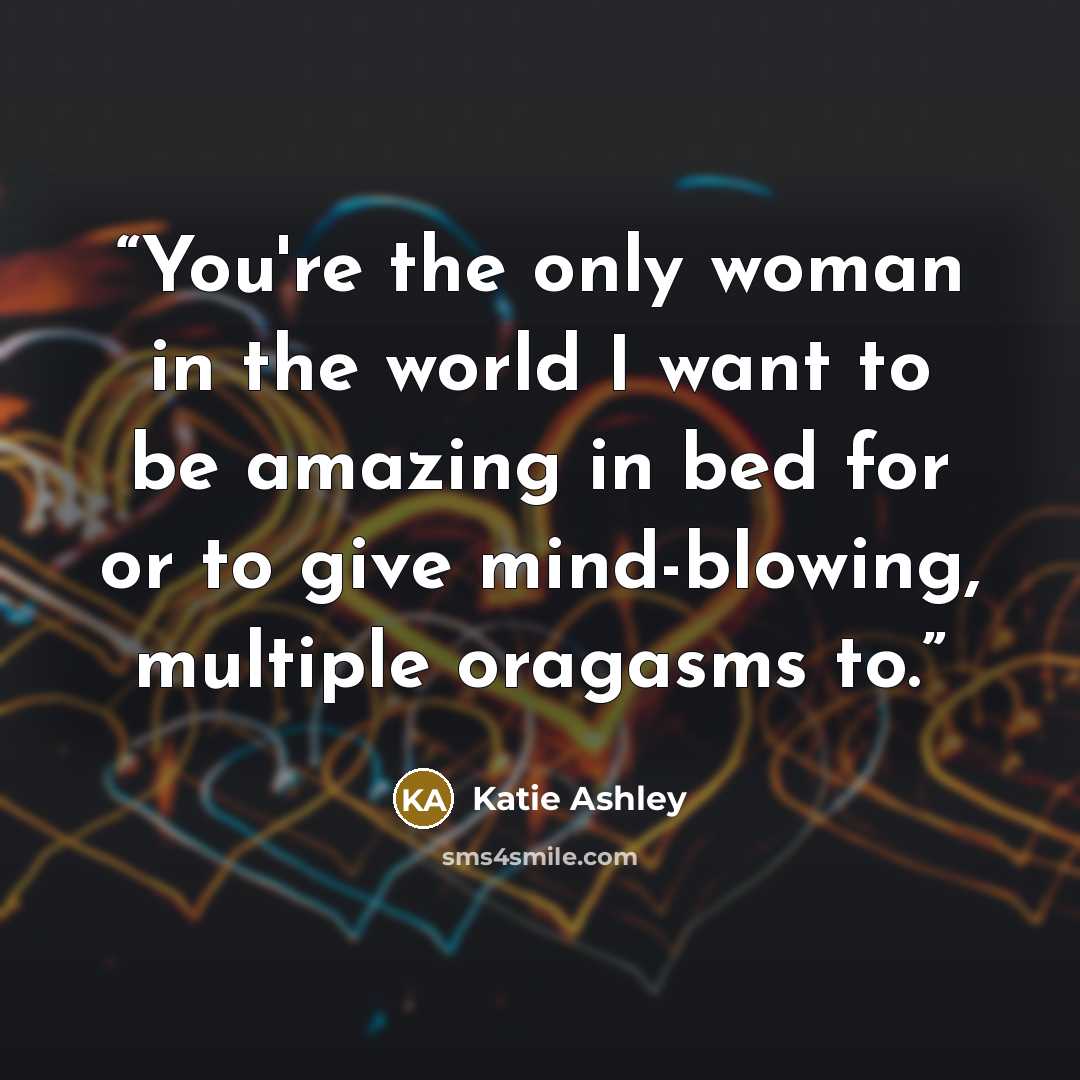 “You're the only woman in the world I want to be amazing in bed for or to give mind-blowing, multiple oragasms to.” quote by Katie Ashley