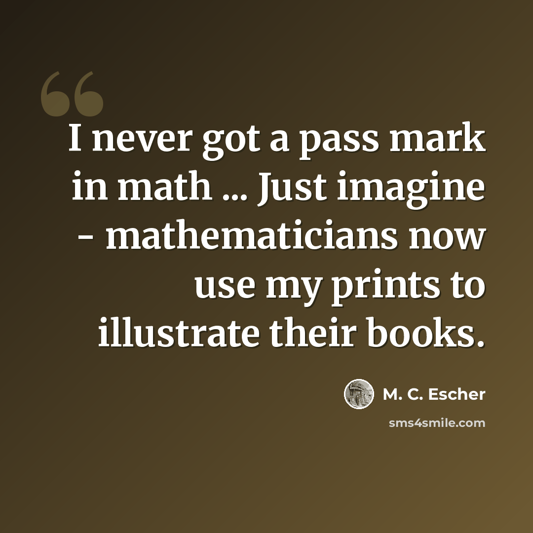 “I never got a pass mark in math ... Just imagine - mathematicians now use my prints to illustrate their books.” quote by M. C. Escher