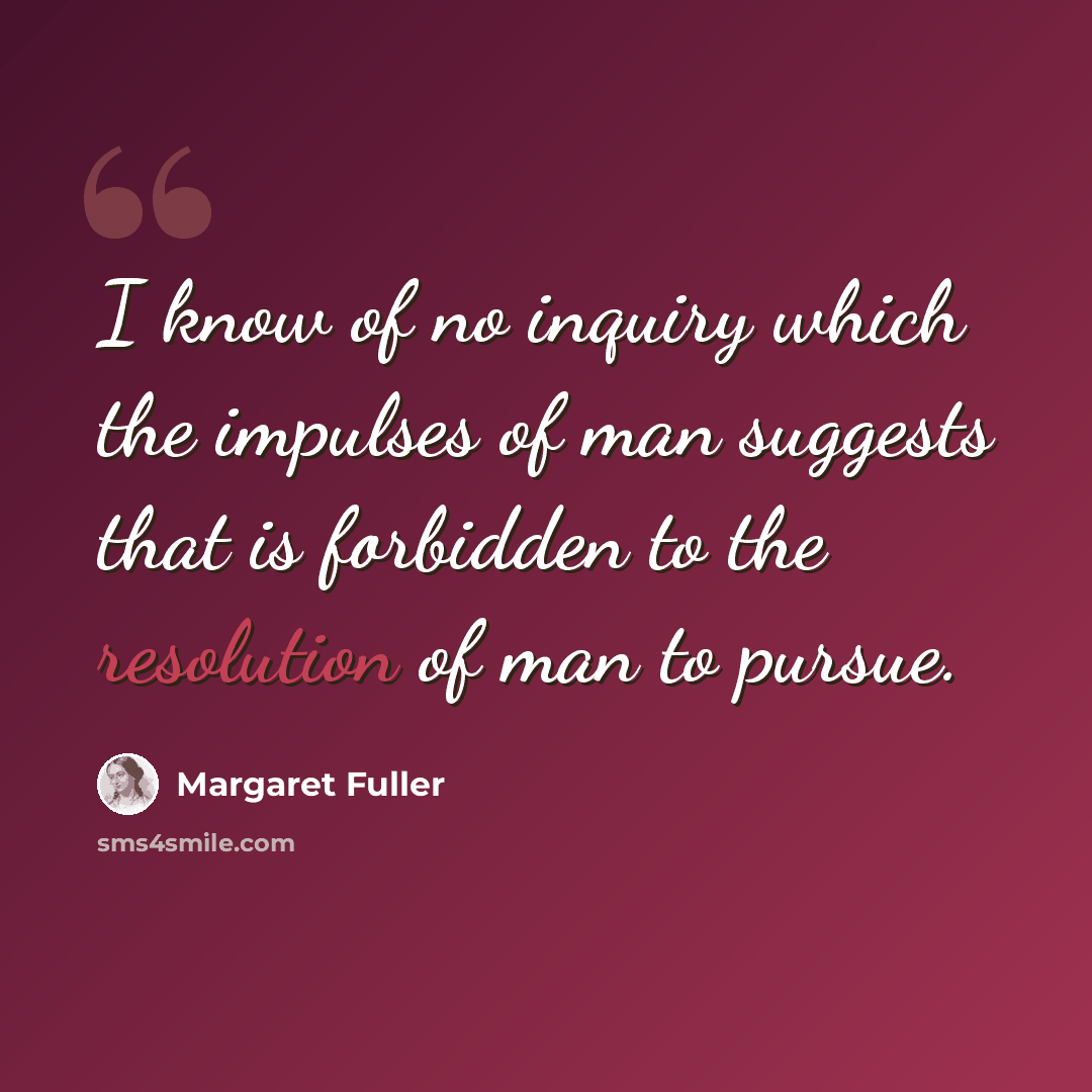 “I know of no inquiry which the impulses of man suggests that is forbidden to the resolution of man to pursue.” quote by Margaret Fuller