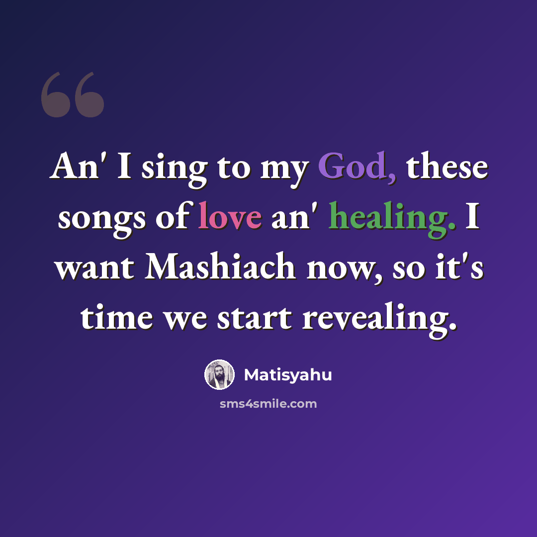 “An' I sing to my God, these songs of love an' healing. I want Mashiach now, so it's time we start revealing.” quote by Matisyahu