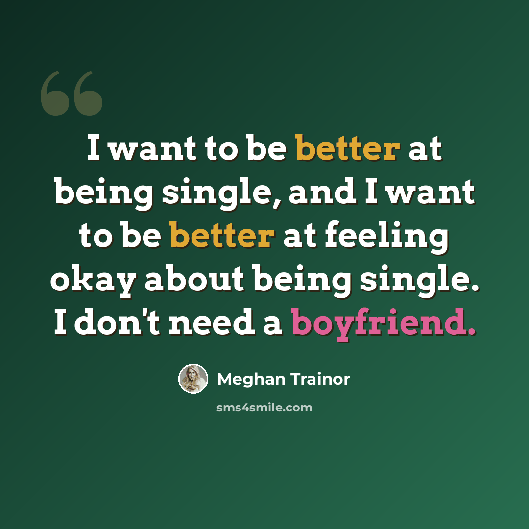 “I want to be better at being single, and I want to be better at feeling okay about being single. I don't need a boyfriend.” quote by Meghan Trainor