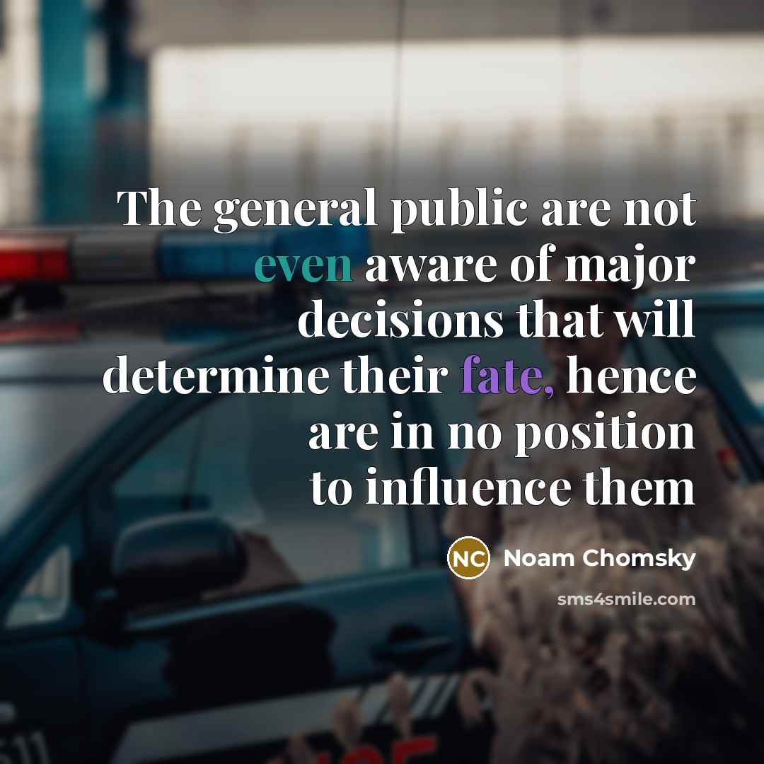 “The general public are not even aware of major decisions that will determine their fate, hence are in no position to influence them” quote by Noam Chomsky
