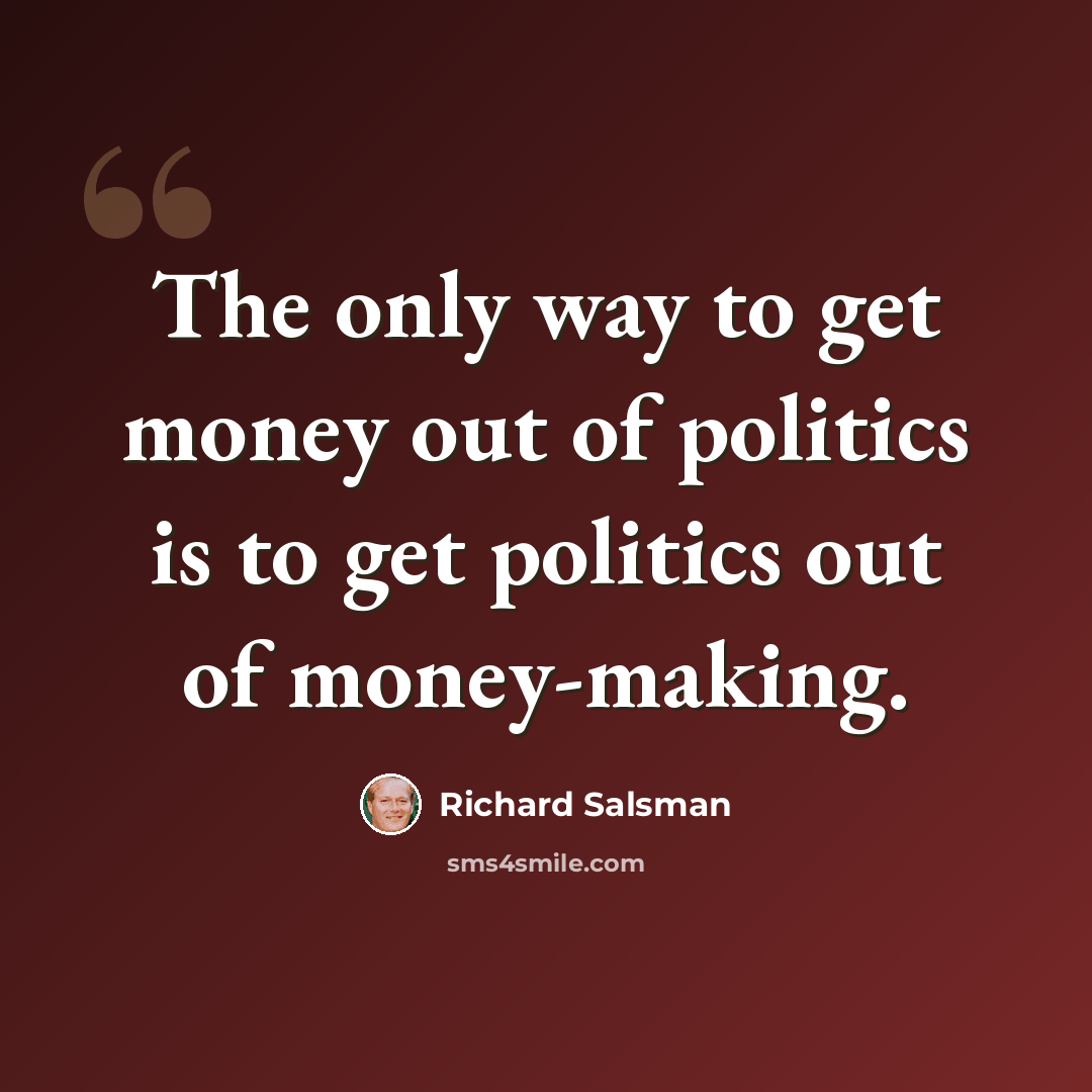 “The only way to get money out of politics is to get politics out of money-making.” quote by Richard Salsman