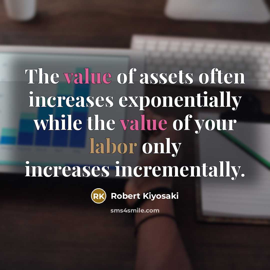 “The value of assets often increases exponentially while the value of your labor only increases incrementally.” quote by Robert Kiyosaki