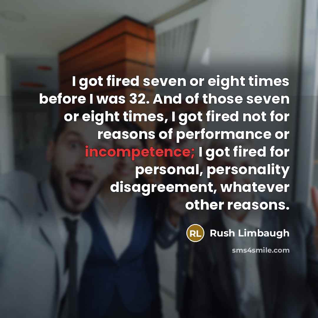 “I got fired seven or eight times before I was 32. And of those seven or eight times, I got fired not for reasons of performance or incompetence; I got fired for personal, personality disagreement, whatever other reasons.” quote by Rush Limbaugh