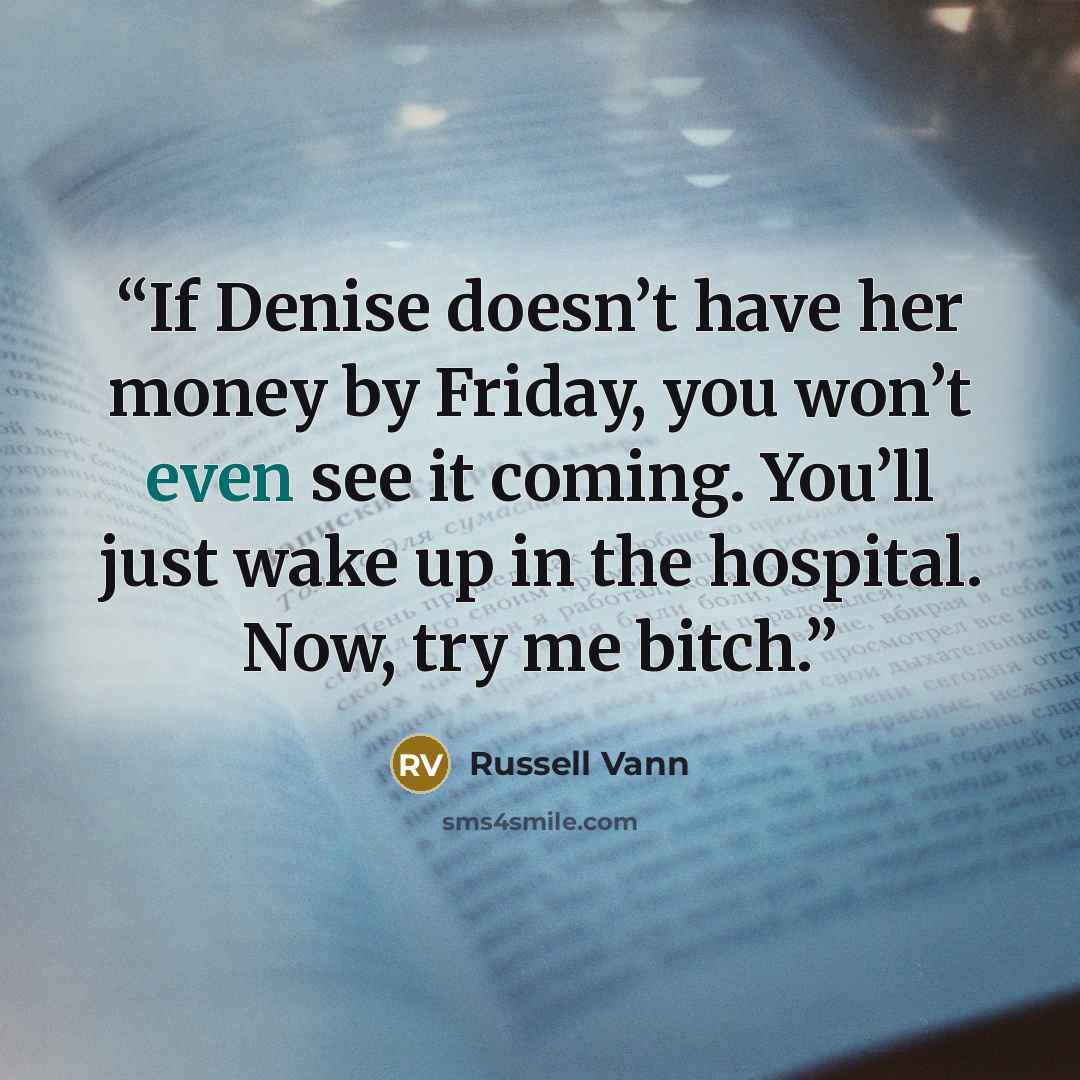 “If Denise doesn’t have her money by Friday, you won’t even see it coming. You’ll just wake up in the hospital. Now, try me bitch.” quote by Russell Vann