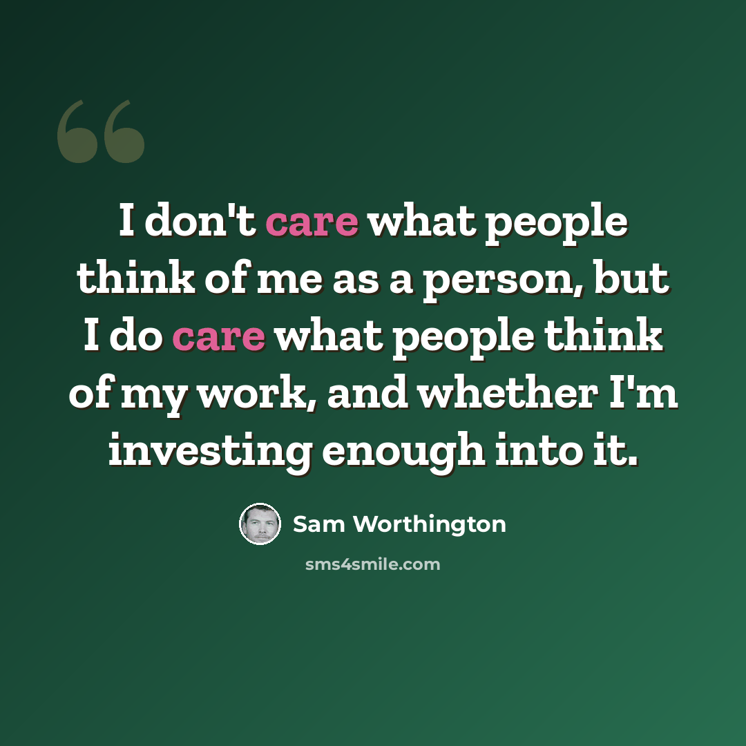 “I don't care what people think of me as a person, but I do care what people think of my work, and whether I'm investing enough into it.” quote by Sam Worthington