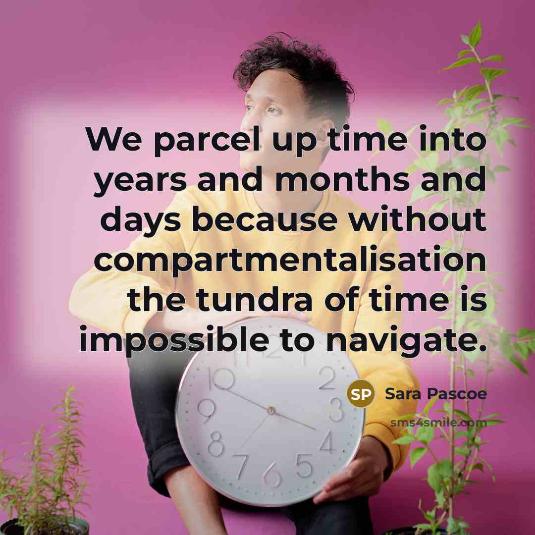 “We parcel up time into years and months and days because without compartmentalisation the tundra of time is impossible to navigate.” quote by Sara Pascoe