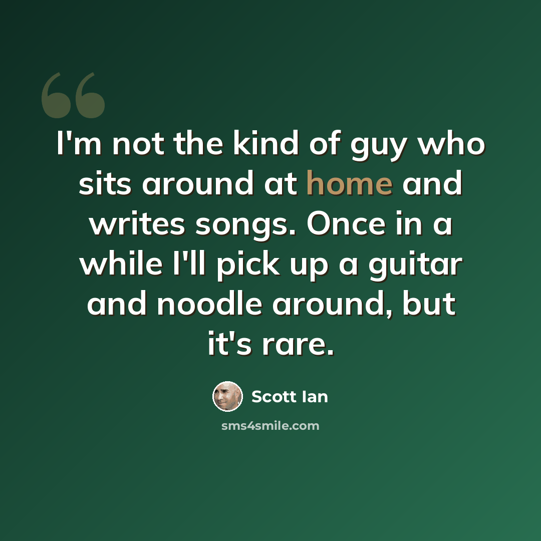 “I'm not the kind of guy who sits around at home and writes songs. Once in a while I'll pick up a guitar and noodle around, but it's rare.” quote by Scott Ian