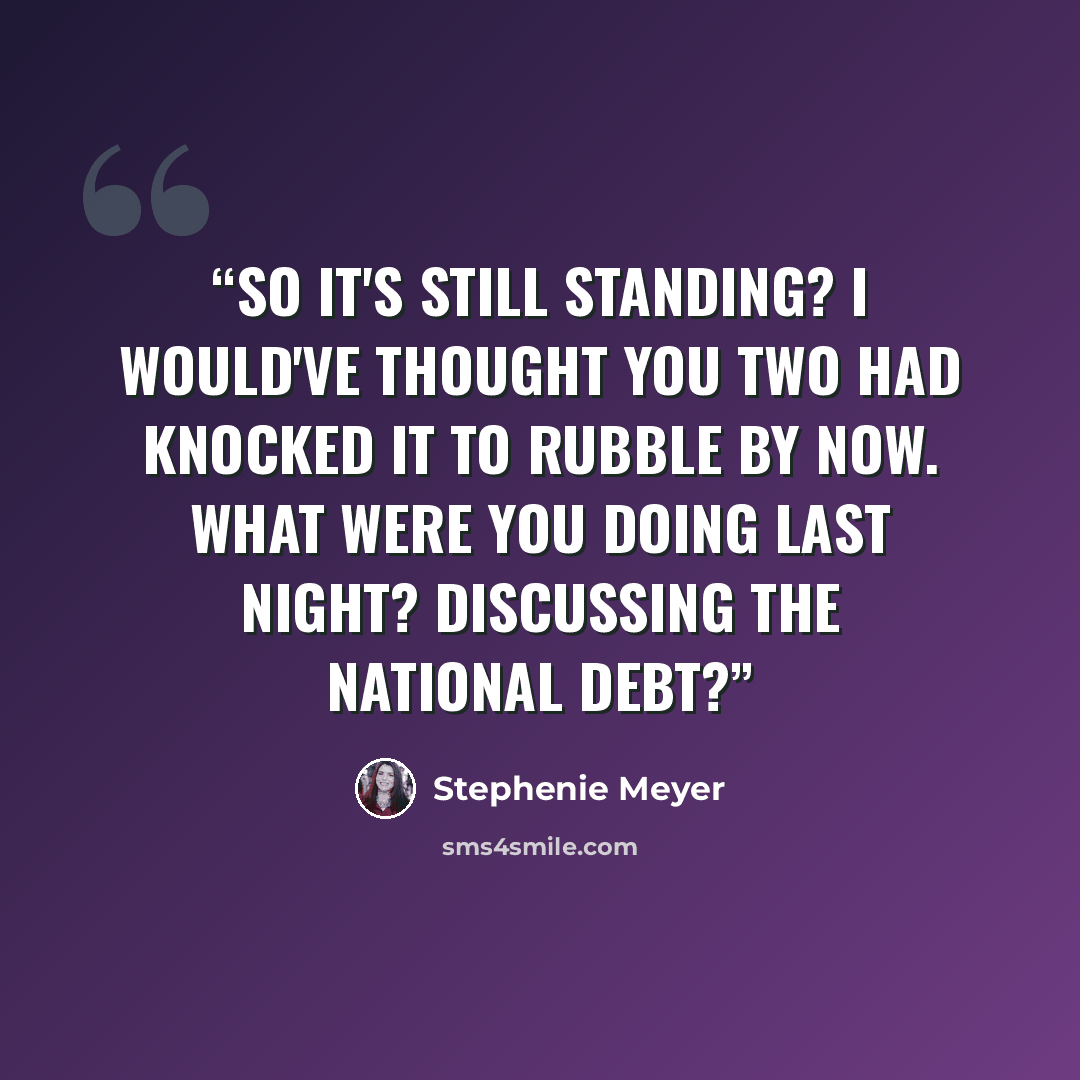 “So it's still standing? I would've thought you two had knocked it to rubble by now. What were you doing last night? Discussing the national debt?” quote by Stephenie Meyer