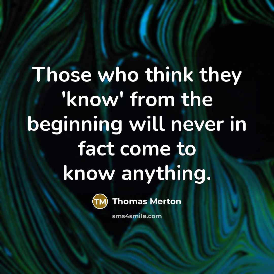“Those who think they 'know' from the beginning will never in fact come to know anything.” quote by Thomas Merton