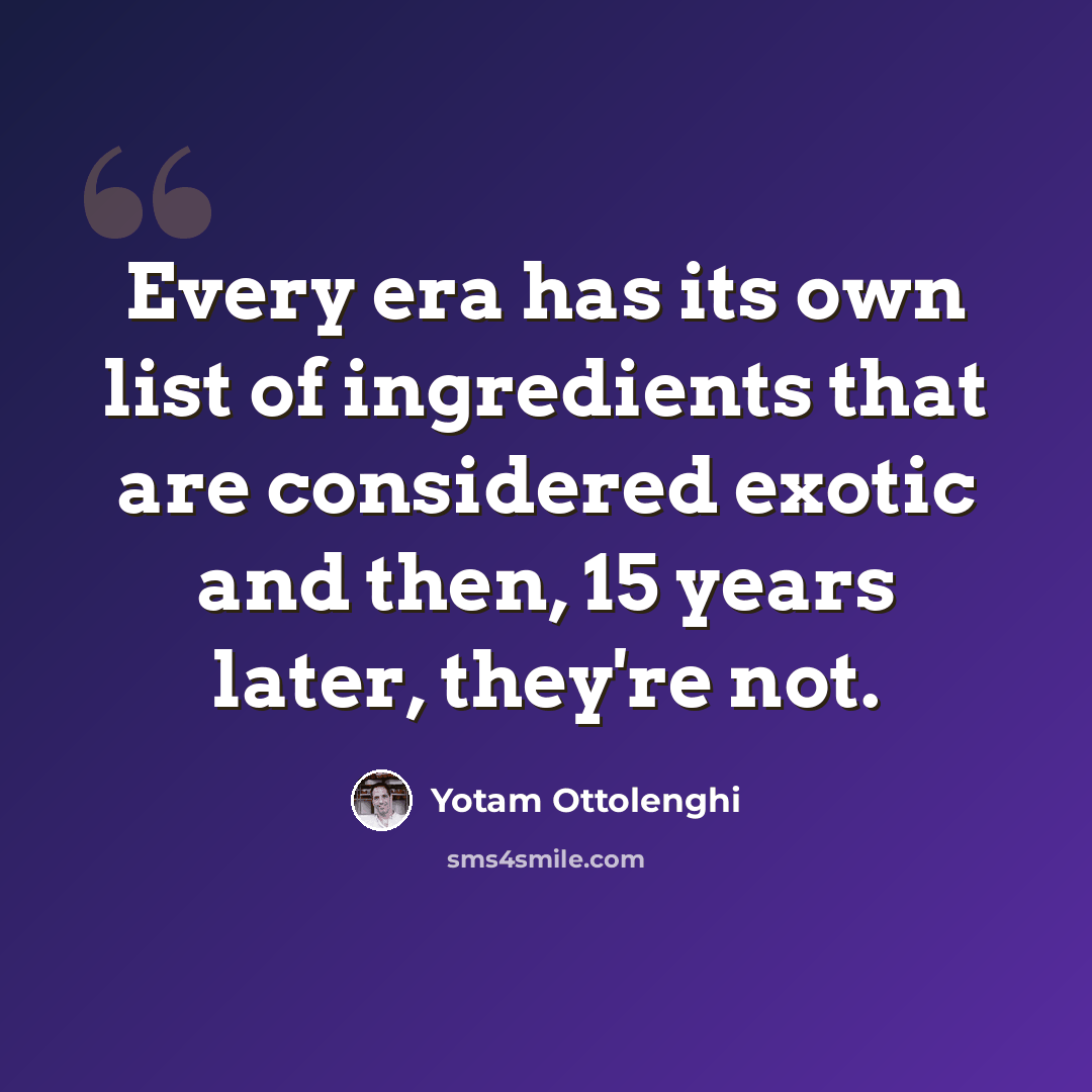 “Every era has its own list of ingredients that are considered exotic and then, 15 years later, they're not.” quote by Yotam Ottolenghi