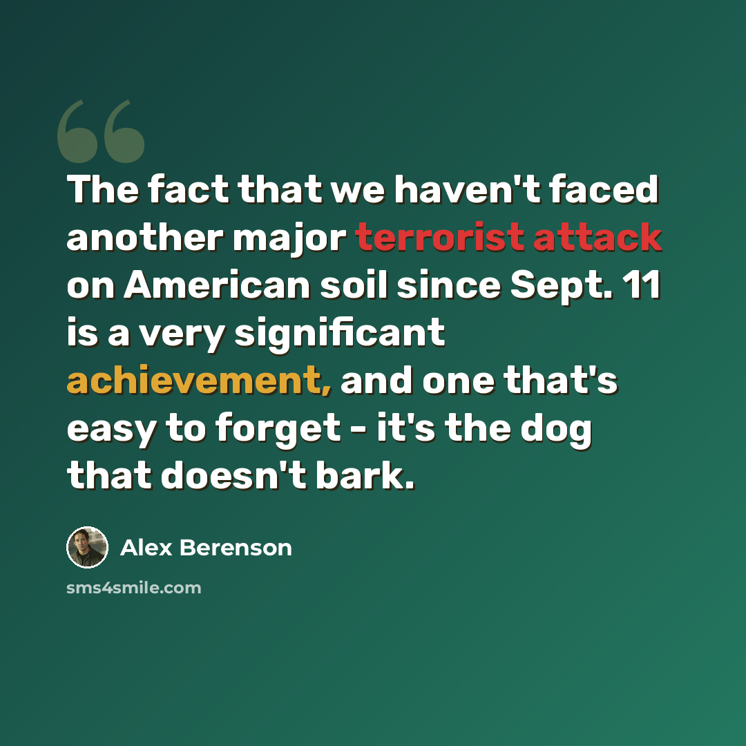 “The fact that we haven't faced another major terrorist attack on American soil since Sept. 11 is a very significant achievement, and one that's easy to forget - it's the dog that doesn't bark.” quote by Alex Berenson
