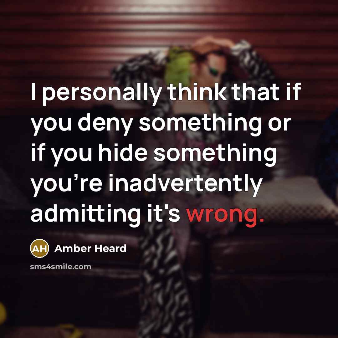 “I personally think that if you deny something or if you hide something you're inadvertently admitting it's wrong.” quote by Amber Heard