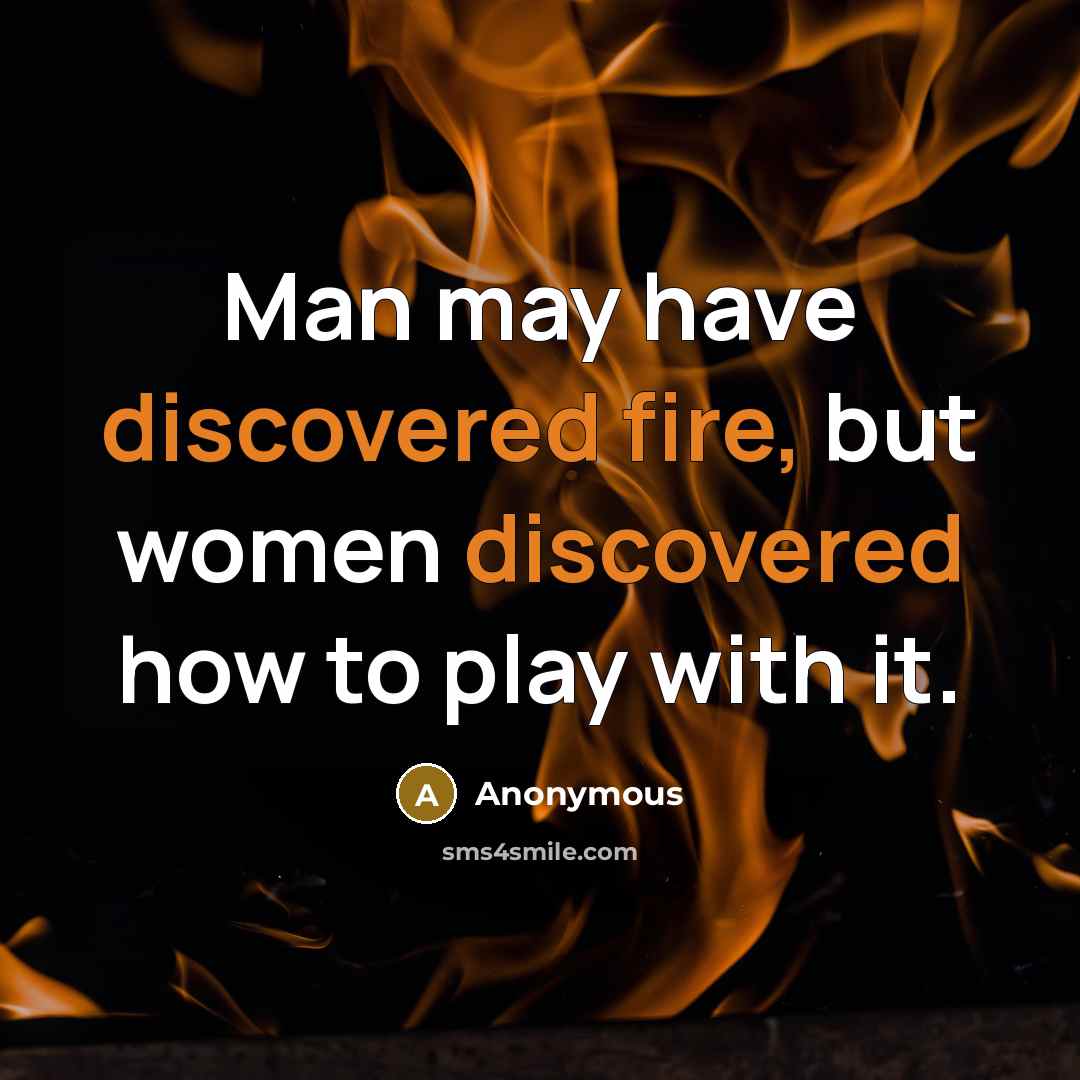 “Man may have discovered fire, but women discovered how to play with it.” quote by Anonymous