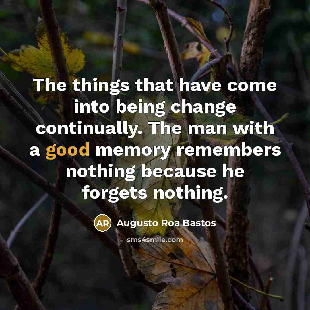 “The things that have come into being change continually. The man with a good memory remembers nothing because he forgets nothing.” quote by Augusto Roa Bastos