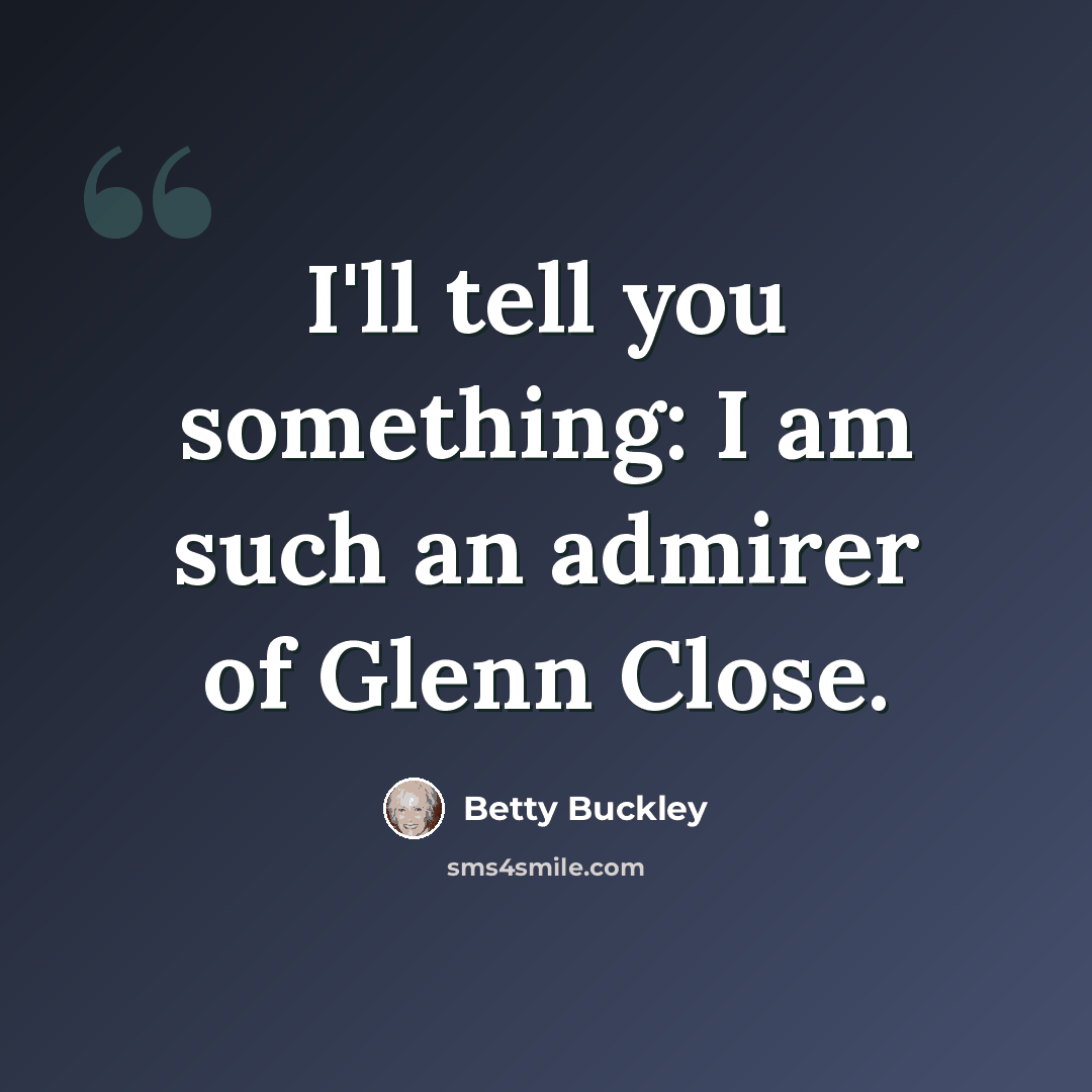“I'll tell you something: I am such an admirer of Glenn Close.” quote by Betty Buckley