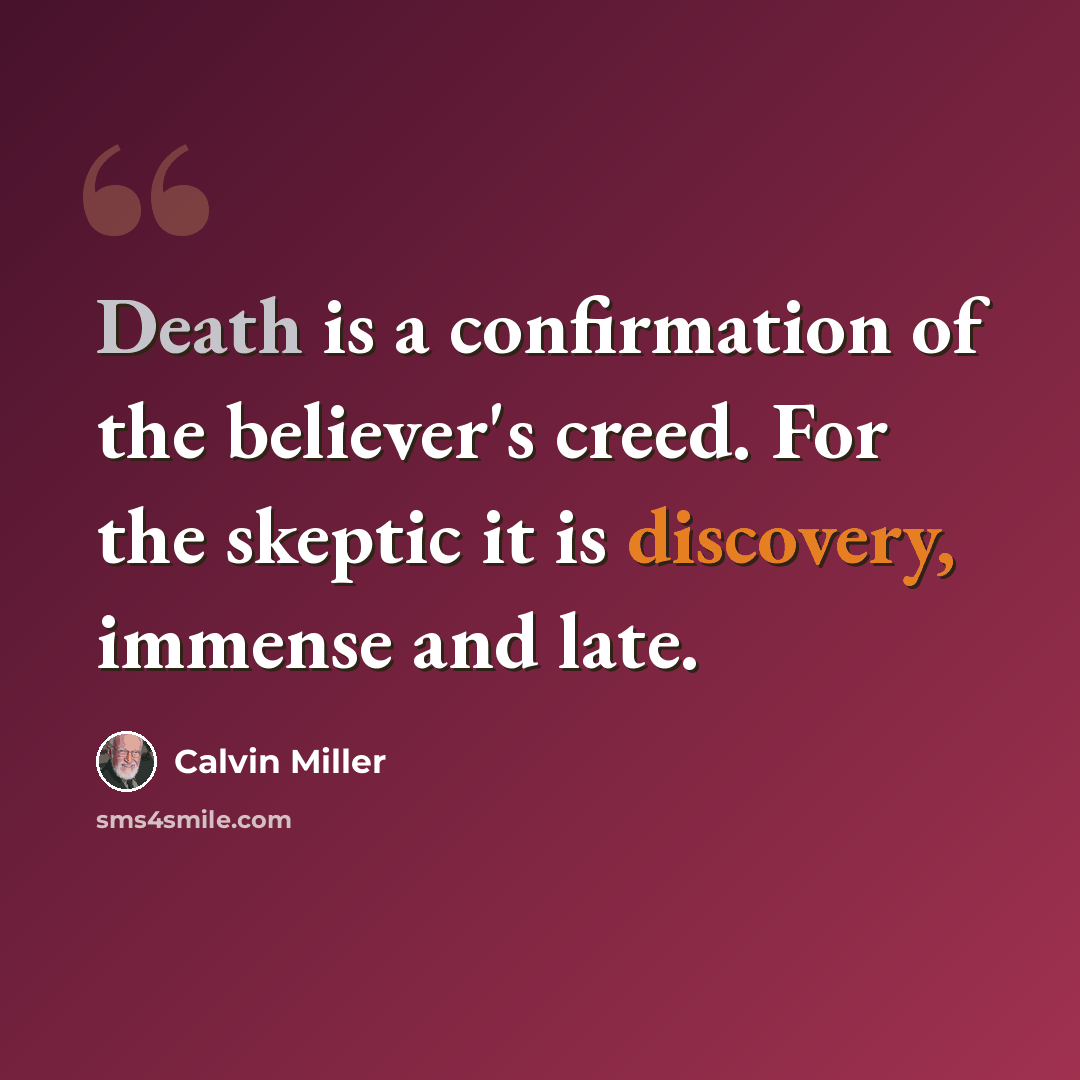 “Death is a confirmation of the believer's creed. For the skeptic it is discovery, immense and late.” quote by Calvin Miller