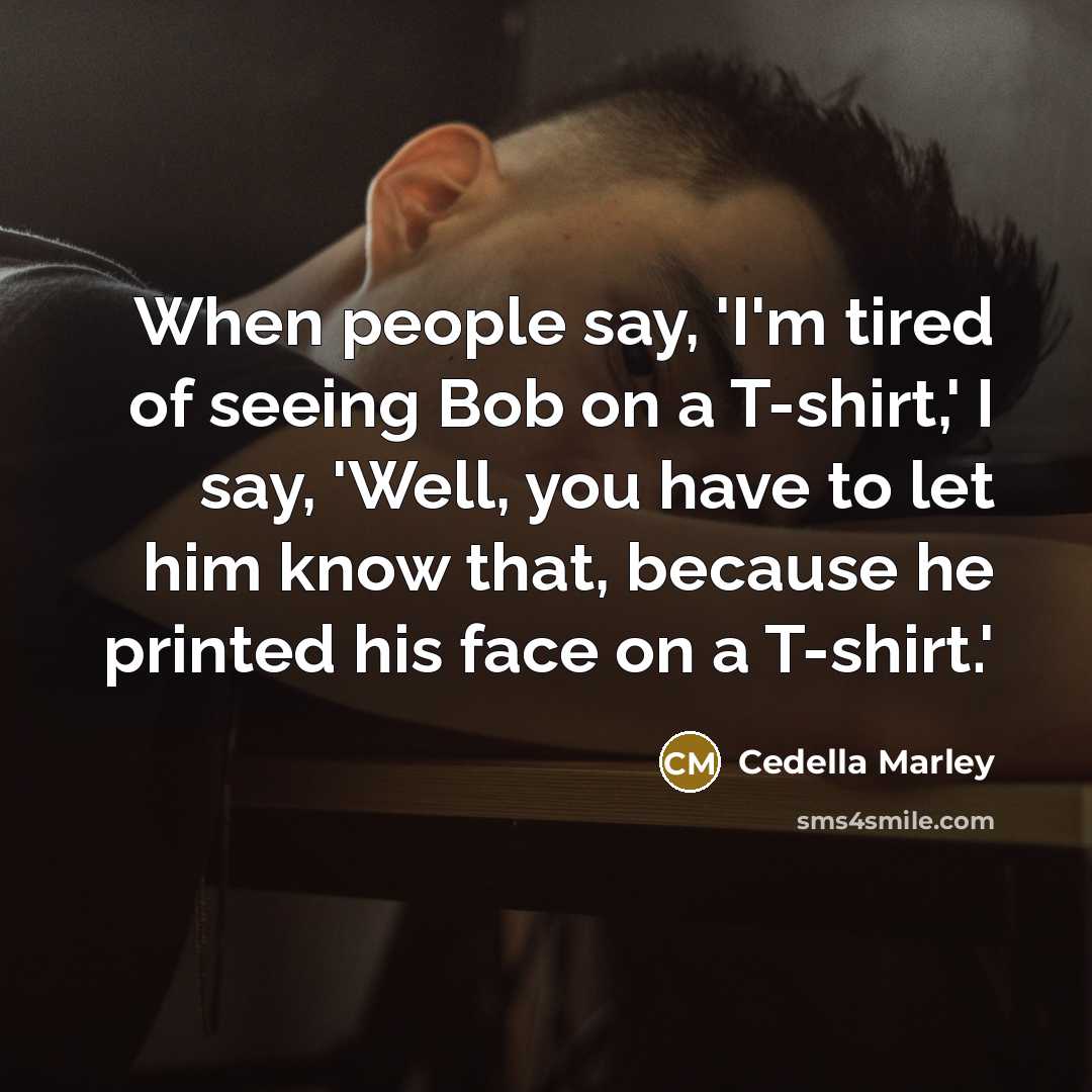“When people say, 'I'm tired of seeing Bob on a T-shirt,' I say, 'Well, you have to let him know that, because he printed his face on a T-shirt.'” quote by Cedella Marley