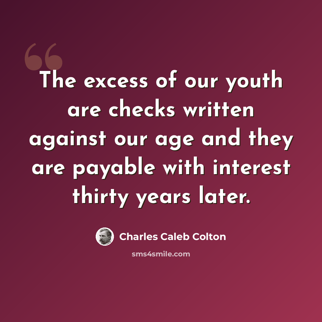 “The excess of our youth are checks written against our age and they are payable with interest thirty years later.” quote by Charles Caleb Colton
