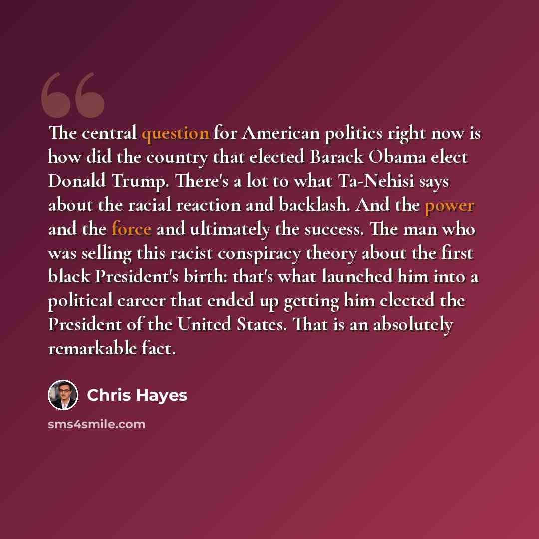 “The central question for American politics right now is how did the country that elected Barack Obama elect Donald Trump. There's a lot to what Ta-Nehisi says about the racial reaction and backlash. And the power and the force and ultimately the success. The man who was selling this racist…” quote by Chris Hayes