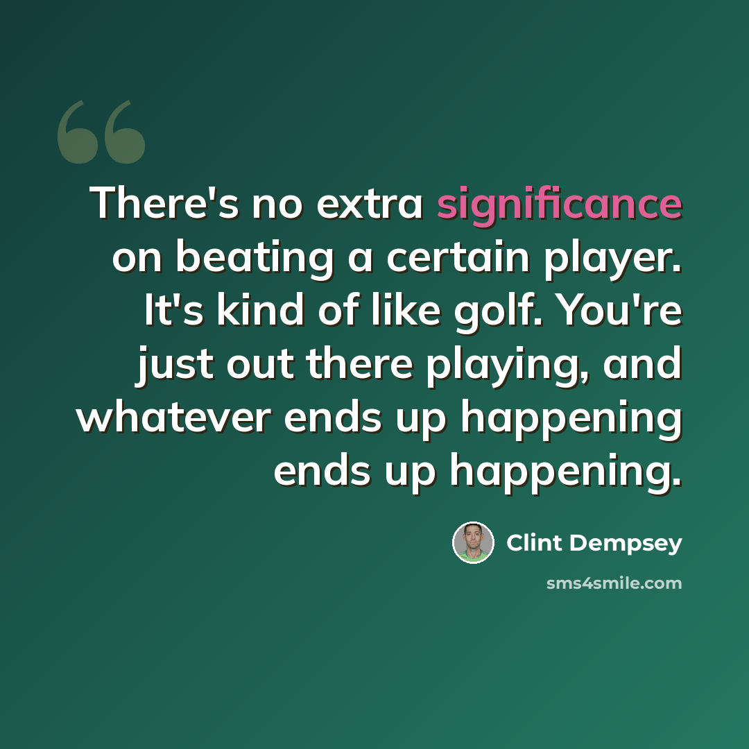 “There's no extra significance on beating a certain player. It's kind of like golf. You're just out there playing, and whatever ends up happening ends up happening.” quote by Clint Dempsey