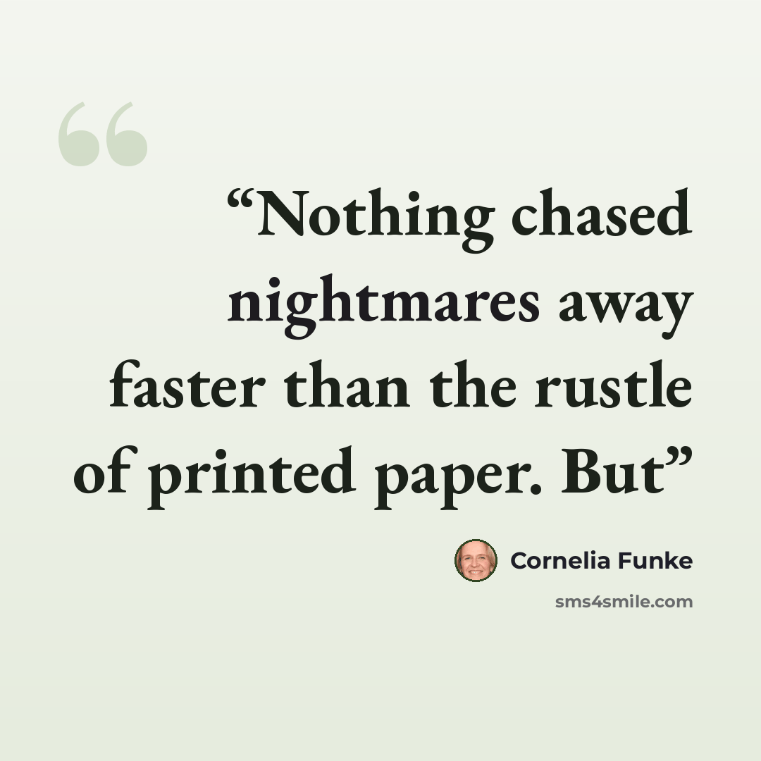 “Nothing chased nightmares away faster than the rustle of printed paper. But” quote by Cornelia Funke