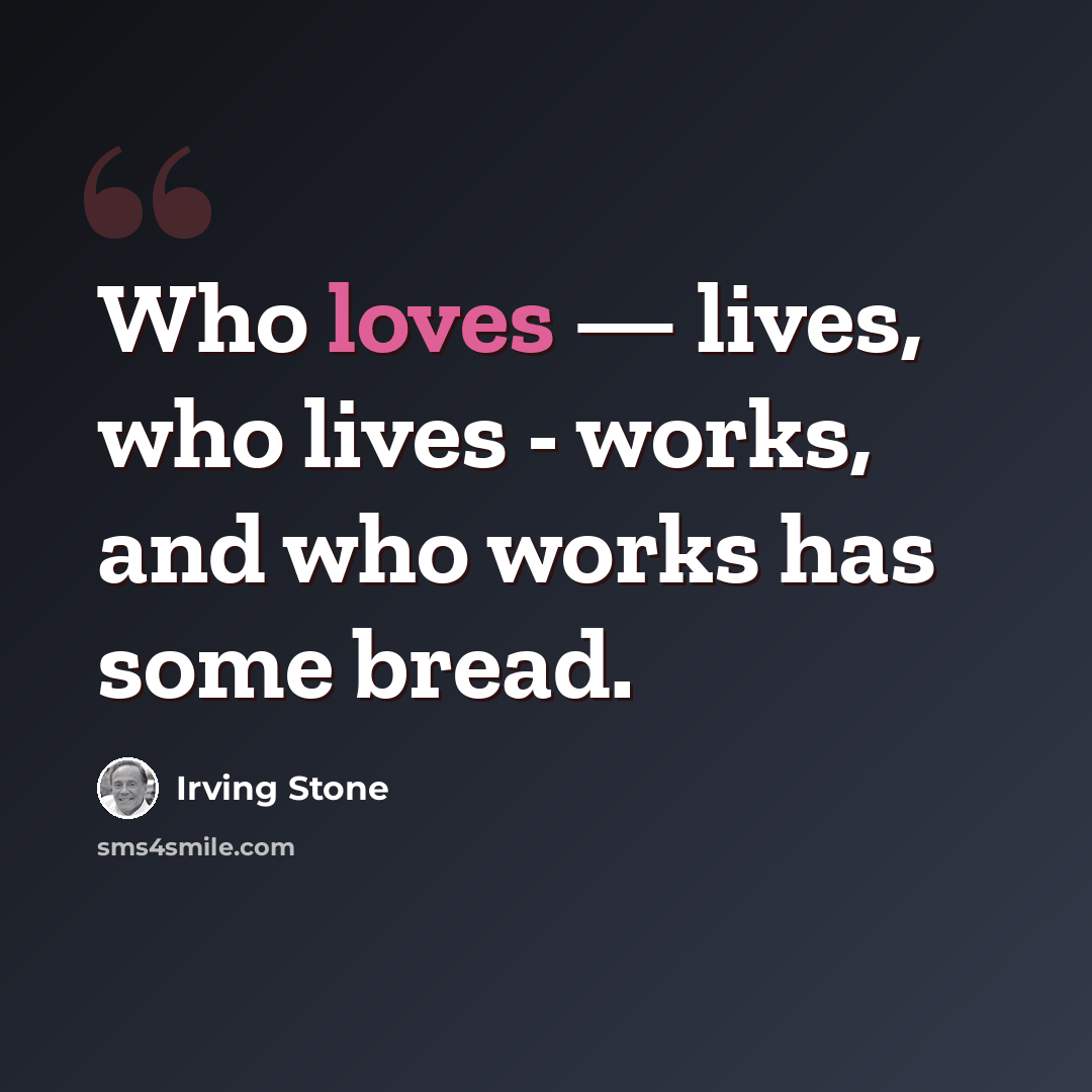 “Who loves — lives, who lives - works, and who works has some bread.” quote by Irving Stone