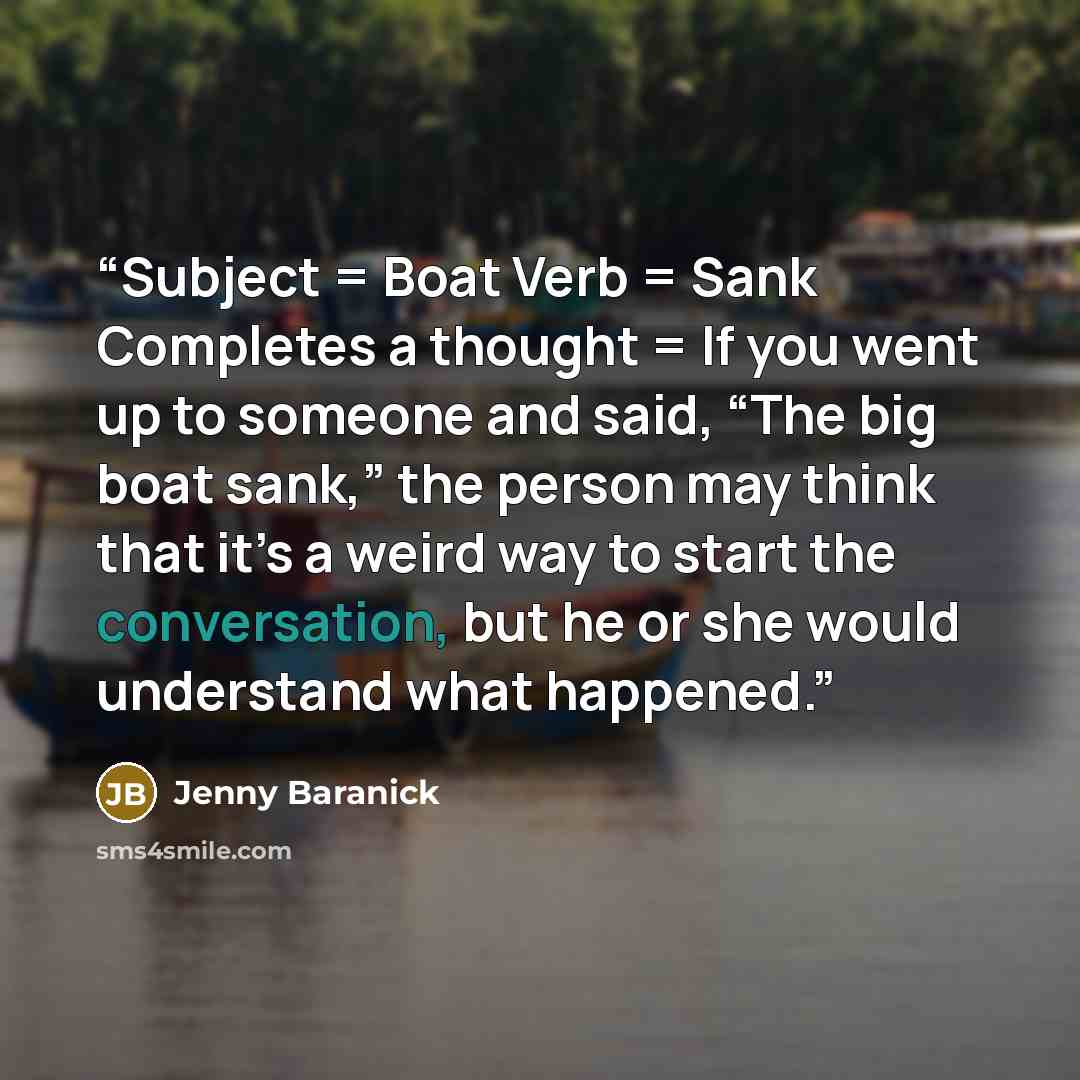 “Subject = Boat Verb = Sank Completes a thought = If you went up to someone and said, “The big boat sank,” the person may think that it’s a weird way to start the conversation, but he or she would understand what happened.” quote by Jenny Baranick