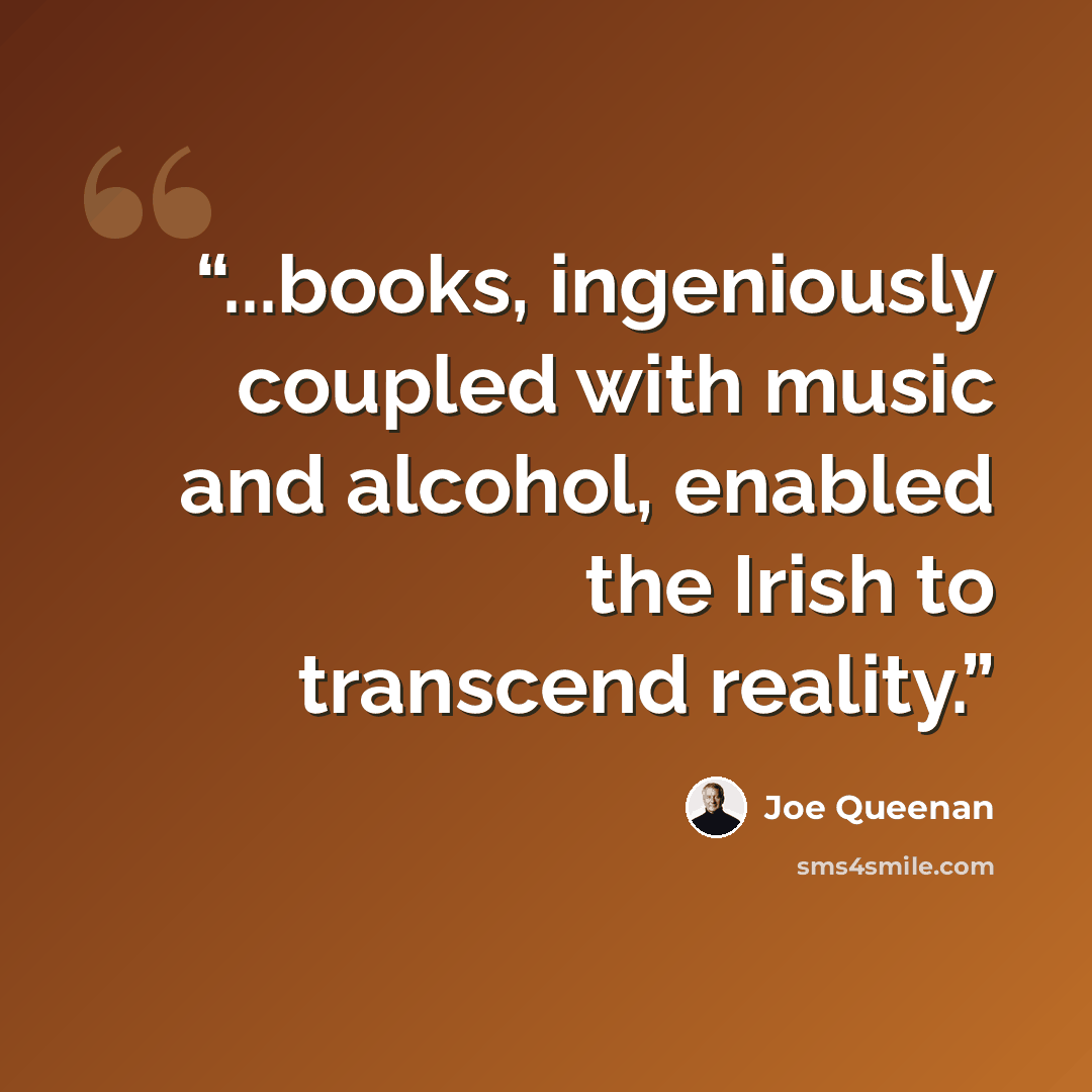 “...books, ingeniously coupled with music and alcohol, enabled the Irish to transcend reality.” quote by Joe Queenan
