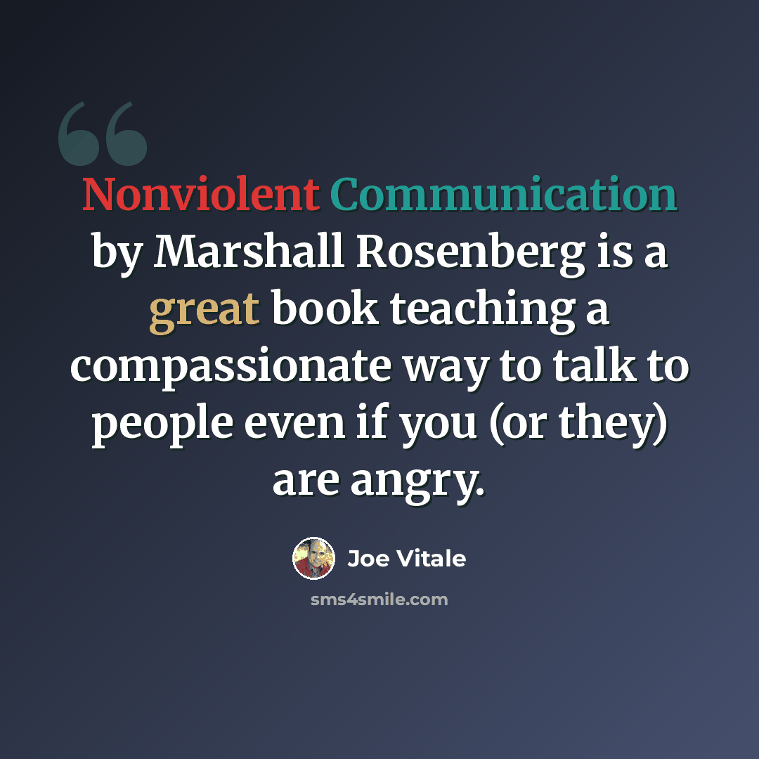“Nonviolent Communication by Marshall Rosenberg is a great book teaching a compassionate way to talk to people even if you (or they) are angry.” quote by Joe Vitale