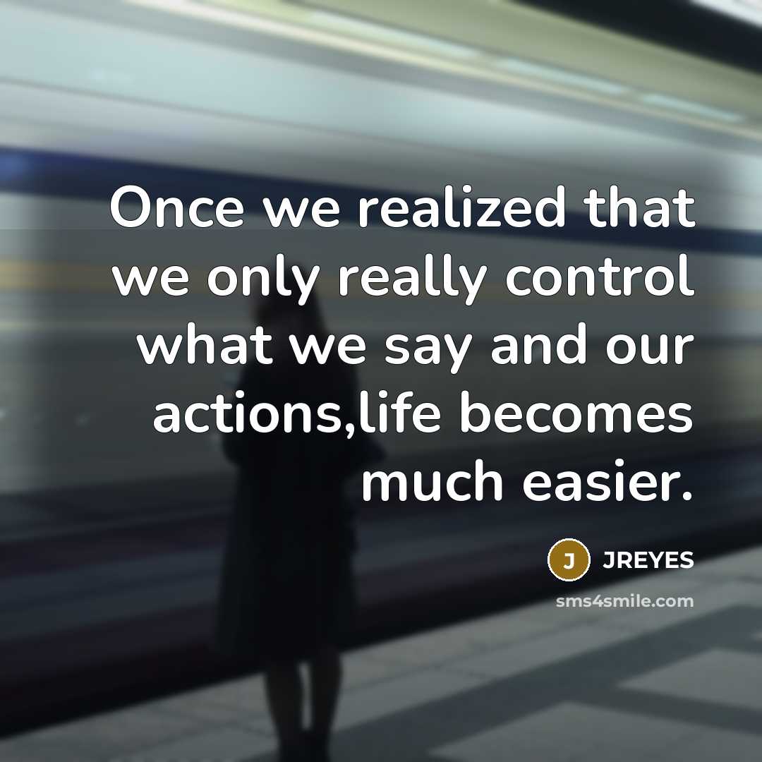 “Once we realized that we only really control what we say and our actions,life becomes much easier.” quote by JREYES