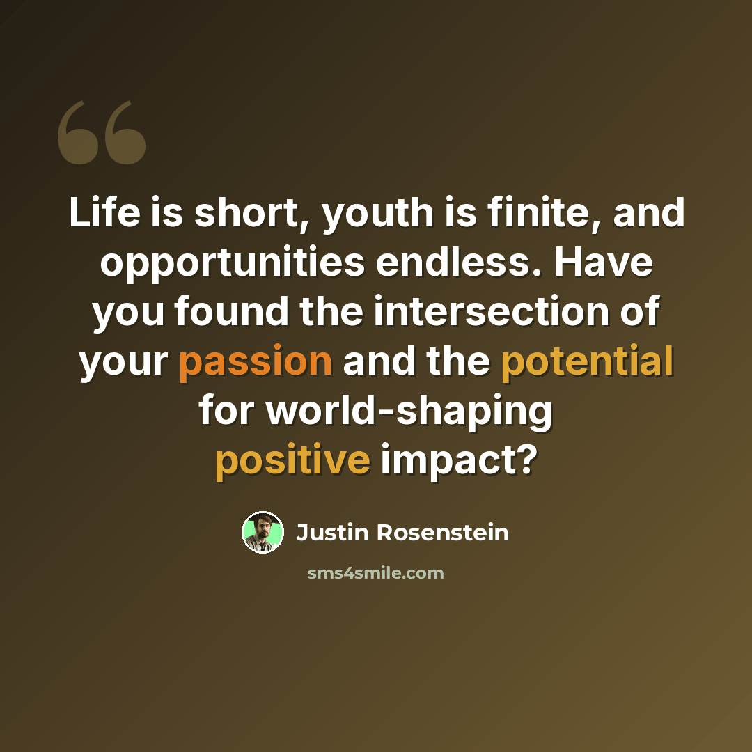 “Life is short, youth is finite, and opportunities endless. Have you found the intersection of your passion and the potential for world-shaping positive impact?” quote by Justin Rosenstein
