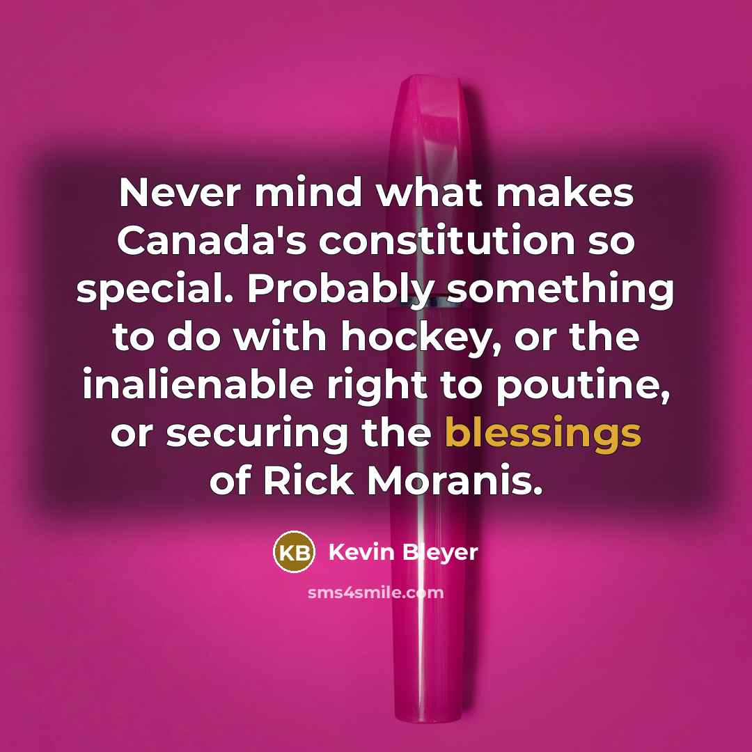 “Never mind what makes Canada's constitution so special. Probably something to do with hockey, or the inalienable right to poutine, or securing the blessings of Rick Moranis.” quote by Kevin Bleyer